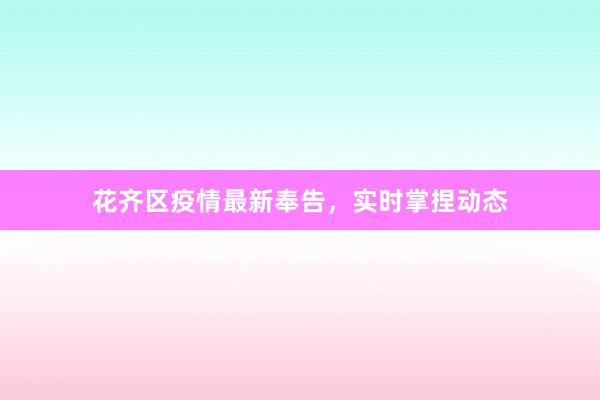 花齐区疫情最新奉告,实时掌捏动态
