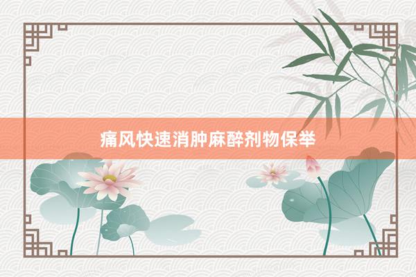 痛风快速消肿麻醉剂物保举