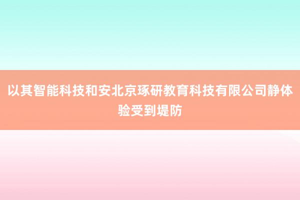 以其智能科技和安北京琢研教育科技有限公司静体验受到堤防