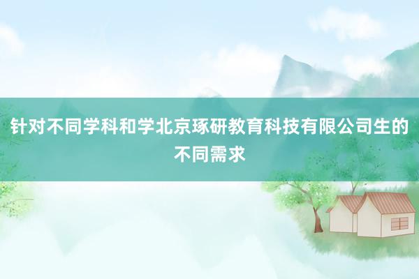 针对不同学科和学北京琢研教育科技有限公司生的不同需求